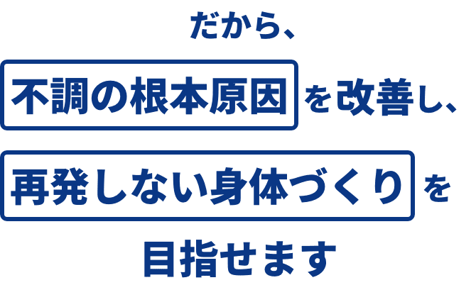 だから、不調の根本原因を改善し、再発しない身体づくりを目指せます